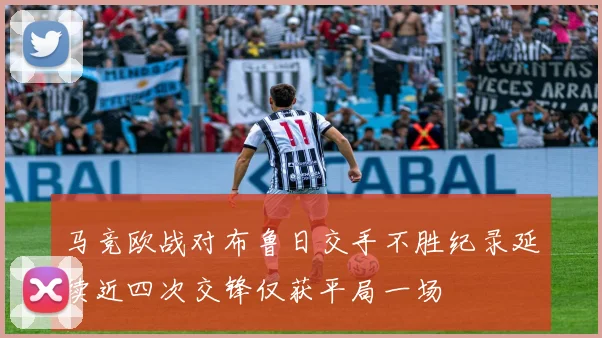 马竞欧战对布鲁日交手不胜纪录延续近四次交锋仅获平局一场