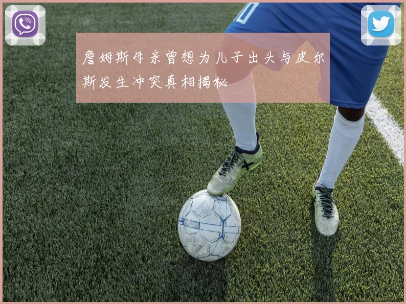 詹姆斯母亲曾想为儿子出头与皮尔斯发生冲突真相揭秘