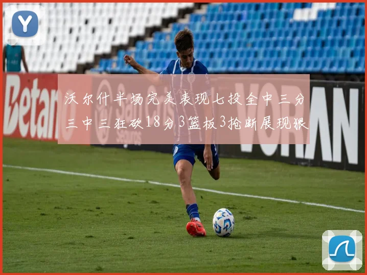 沃尔什半场完美表现七投全中三分三中三狂砍18分3篮板3抢断展现狠人风范