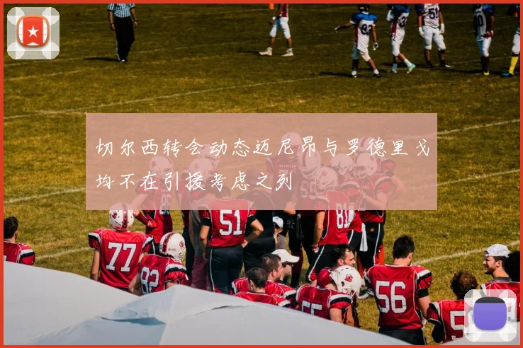 切尔西转会动态迈尼昂与罗德里戈均不在引援考虑之列