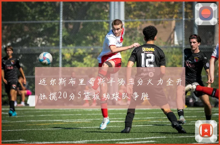 迈尔斯布里奇斯半场三分火力全开独揽20分5篮板助球队争胜