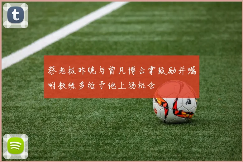 蔡老板昨晚与曾凡博击掌鼓励并嘱咐教练多给予他上场机会