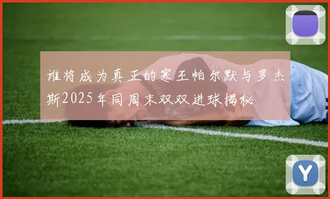 谁将成为真正的寒王帕尔默与罗杰斯2025年同周末双双进球揭秘