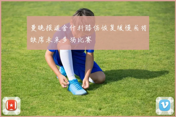 曼晚报道舍什科膝伤恢复缓慢或将缺席未来多场比赛