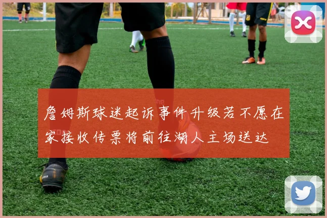 詹姆斯球迷起诉事件升级若不愿在家接收传票将前往湖人主场送达