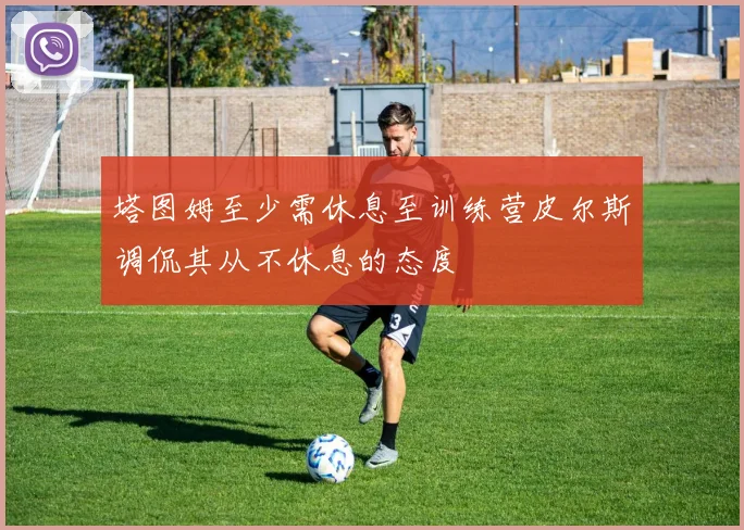 塔图姆至少需休息至训练营皮尔斯调侃其从不休息的态度
