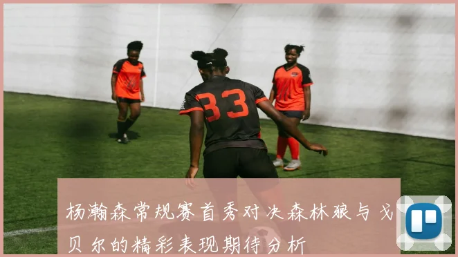 杨瀚森常规赛首秀对决森林狼与戈贝尔的精彩表现期待分析