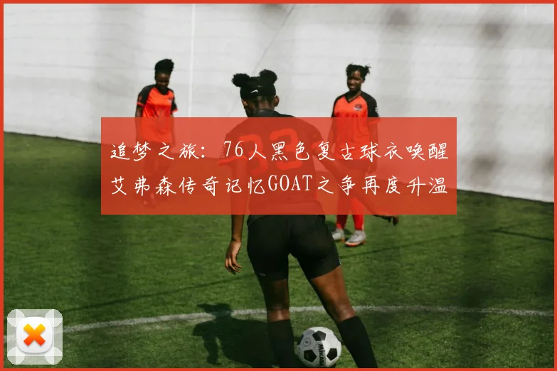 追梦之旅：76人黑色复古球衣唤醒艾弗森传奇记忆GOAT之争再度升温