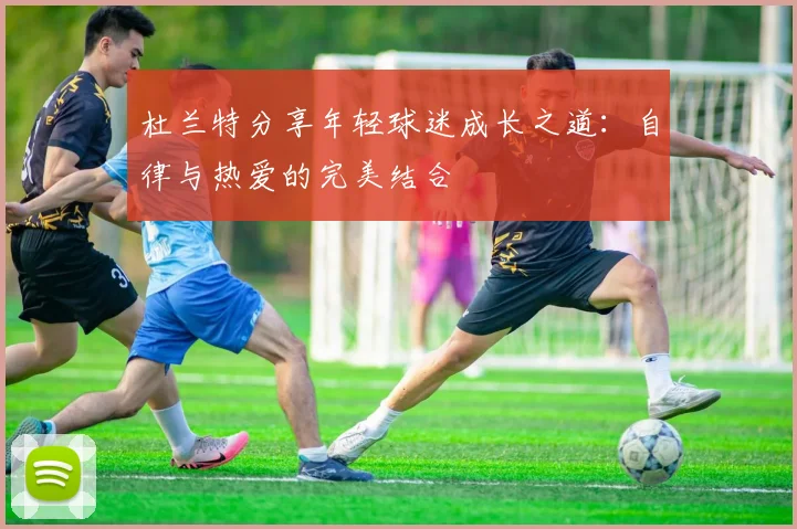 杜兰特分享年轻球迷成长之道：自律与热爱的完美结合