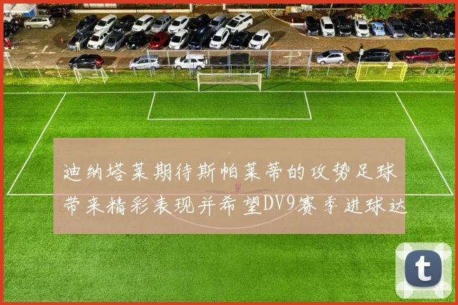 迪纳塔莱期待斯帕莱蒂的攻势足球带来精彩表现并希望DV9赛季进球达到20个