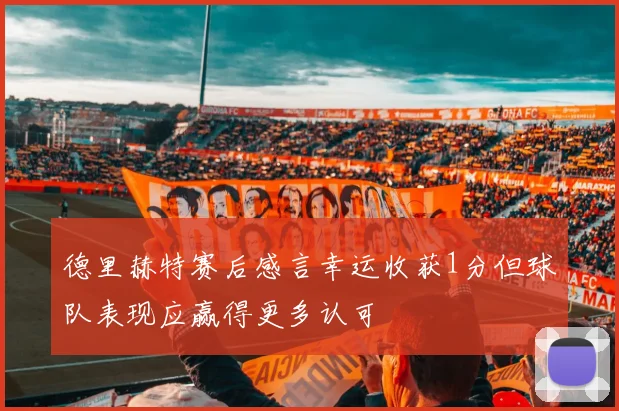 德里赫特赛后感言幸运收获1分但球队表现应赢得更多认可