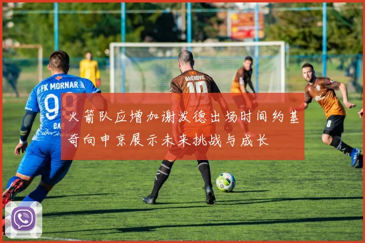 火箭队应增加谢泼德出场时间约基奇向申京展示未来挑战与成长