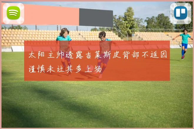 太阳主帅透露吉莱斯皮背部不适因谨慎未让其多上场