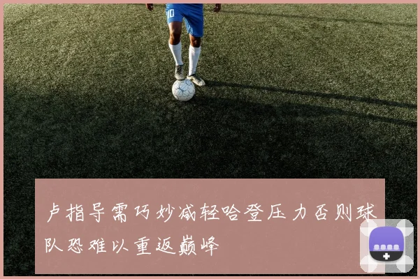 卢指导需巧妙减轻哈登压力否则球队恐难以重返巅峰
