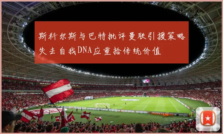 斯科尔斯与巴特批评曼联引援策略失去自我DNA应重拾传统价值