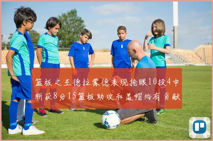 篮板之王德拉蒙德表现抢眼10投4中斩获8分15篮板助攻和盖帽均有贡献