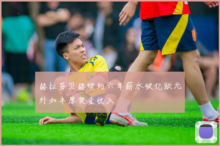 赫拉芬贝赫续约六年薪水破亿欧元外加丰厚奖金收入