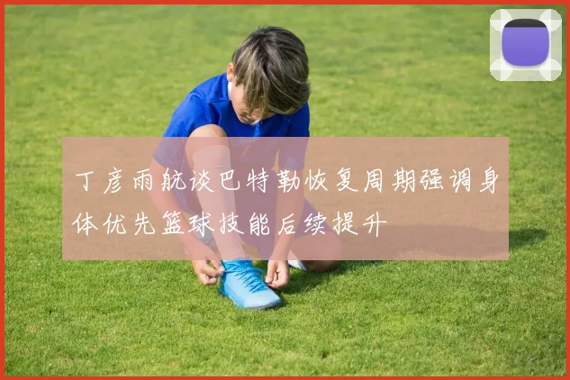 丁彦雨航谈巴特勒恢复周期强调身体优先篮球技能后续提升