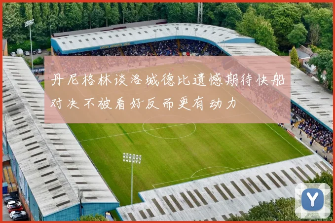 丹尼格林谈洛城德比遗憾期待快船对决不被看好反而更有动力