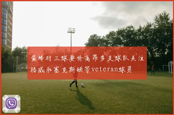 黄蜂对三球要价高昂多支球队关注格威和塞克斯顿等veteran球员