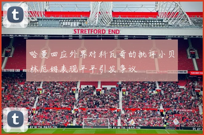 哈曼回应外界对科瓦奇的批评小贝林厄姆表现平平引发争议
