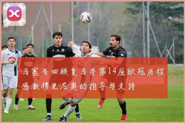 马塞洛回顾皇马夺第14座欧冠历程感激穆里尼奥的指导与支持