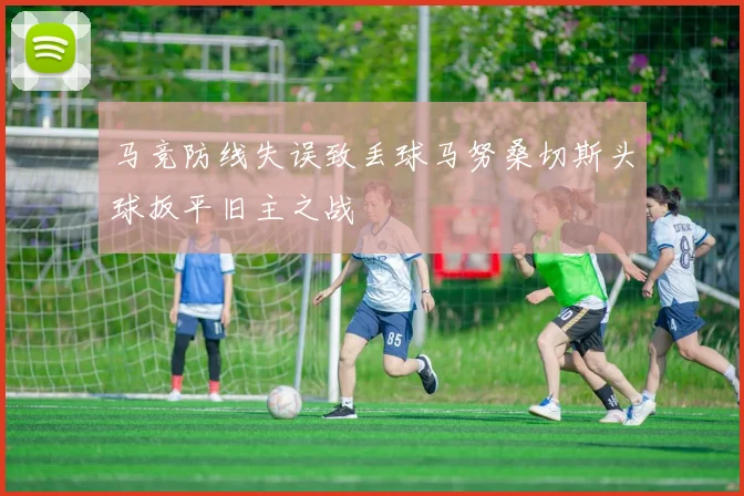 马竞防线失误致丢球马努桑切斯头球扳平旧主之战
