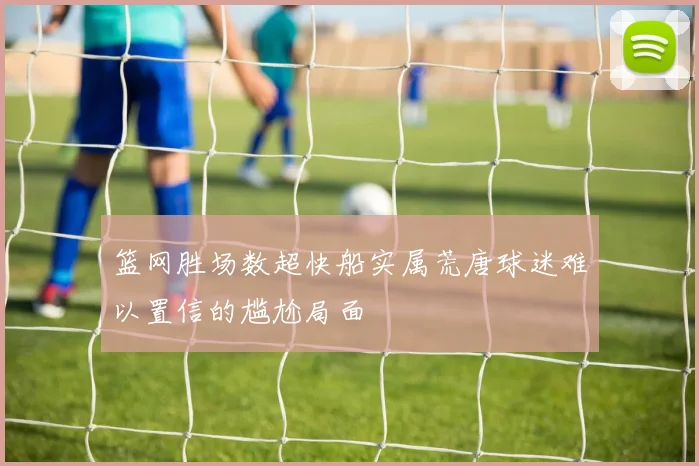 篮网胜场数超快船实属荒唐球迷难以置信的尴尬局面