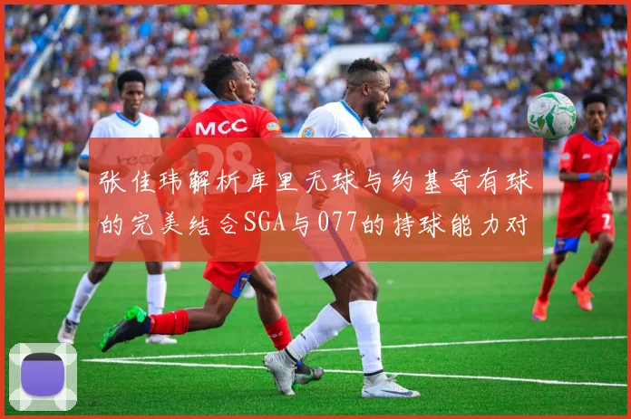张佳玮解析库里无球与约基奇有球的完美结合SGA与077的持球能力对比文班的防守实力分析