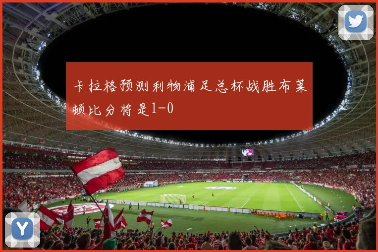 卡拉格预测利物浦足总杯战胜布莱顿比分将是1-0