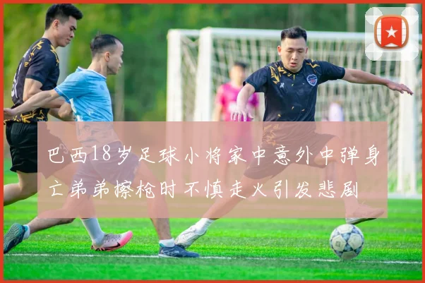 巴西18岁足球小将家中意外中弹身亡弟弟擦枪时不慎走火引发悲剧