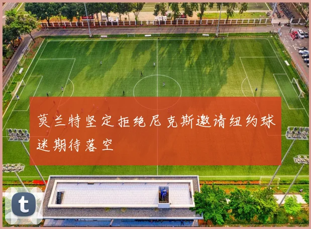 莫兰特坚定拒绝尼克斯邀请纽约球迷期待落空