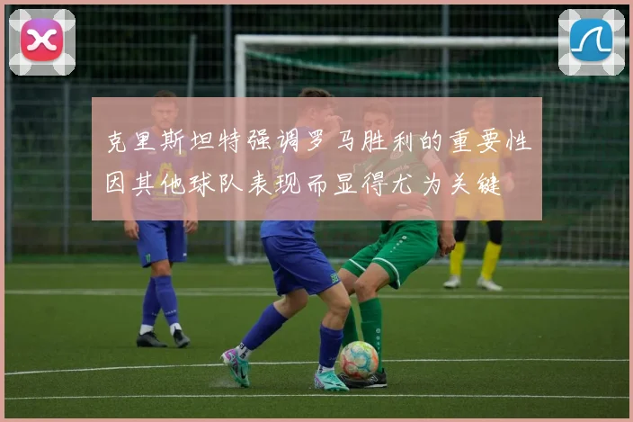 克里斯坦特强调罗马胜利的重要性因其他球队表现而显得尤为关键