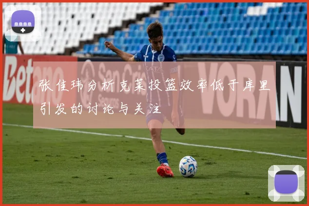 张佳玮分析克莱投篮效率低于库里引发的讨论与关注