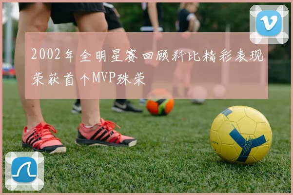 2002年全明星赛回顾科比精彩表现荣获首个MVP殊荣