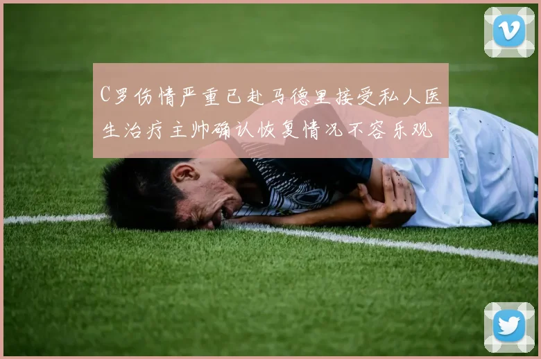 C罗伤情严重已赴马德里接受私人医生治疗主帅确认恢复情况不容乐观