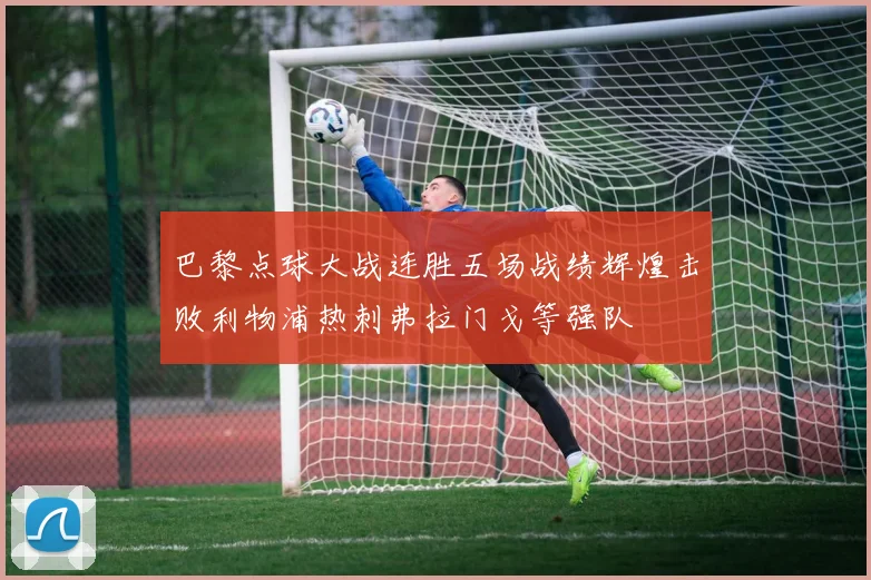 巴黎点球大战连胜五场战绩辉煌击败利物浦热刺弗拉门戈等强队