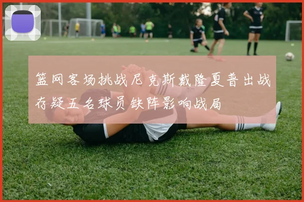 篮网客场挑战尼克斯戴隆夏普出战存疑五名球员缺阵影响战局