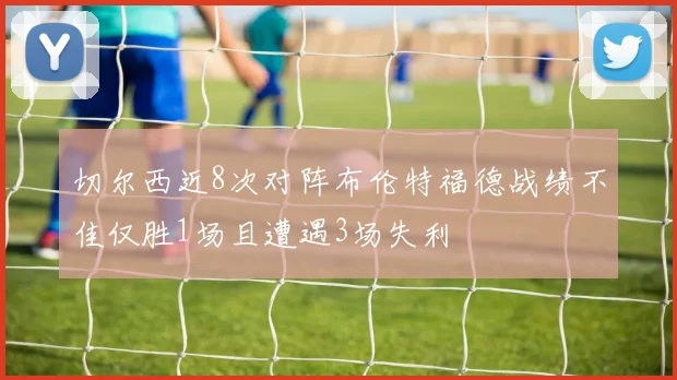 切尔西近8次对阵布伦特福德战绩不佳仅胜1场且遭遇3场失利