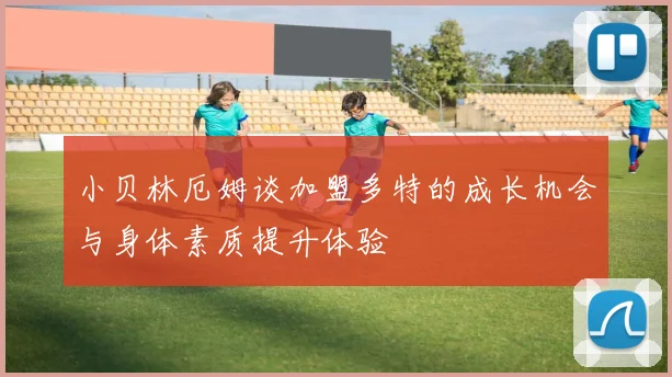 小贝林厄姆谈加盟多特的成长机会与身体素质提升体验