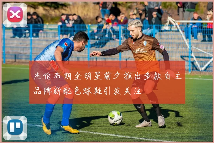 杰伦布朗全明星前夕推出多款自主品牌新配色球鞋引发关注