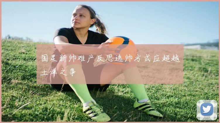 国足新帅难产反思选帅方式应超越土洋之争